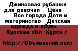 Джинсовая рубашка для девочки. › Цена ­ 600 - Все города Дети и материнство » Детская одежда и обувь   . Курская обл.,Курск г.